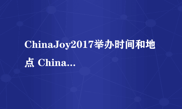 ChinaJoy2017举办时间和地点 ChinaJoy2017精彩看点