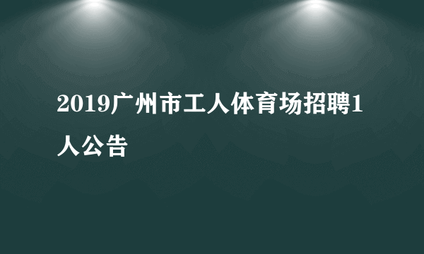 2019广州市工人体育场招聘1人公告