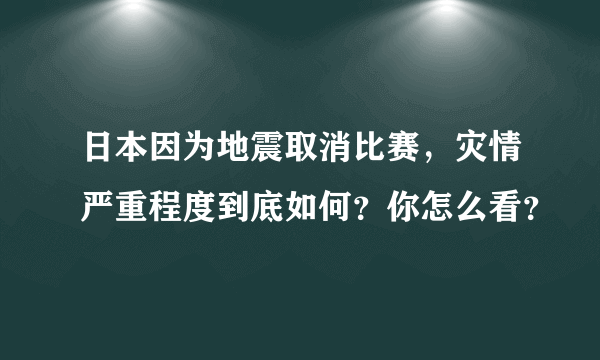 日本因为地震取消比赛，灾情严重程度到底如何？你怎么看？