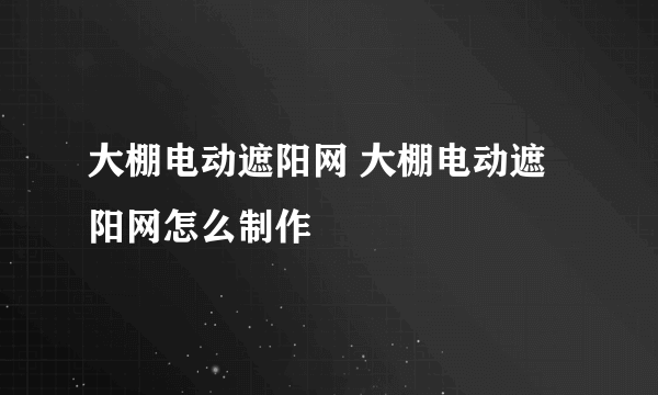 大棚电动遮阳网 大棚电动遮阳网怎么制作