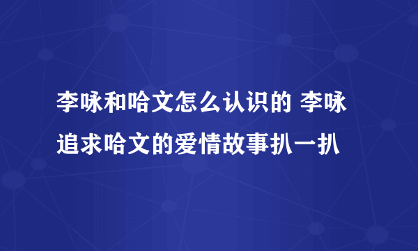 李咏和哈文怎么认识的 李咏追求哈文的爱情故事扒一扒