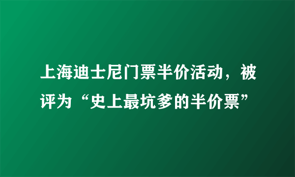 上海迪士尼门票半价活动，被评为“史上最坑爹的半价票”