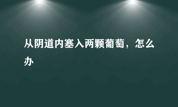 从阴道内塞入两颗葡萄，怎么办