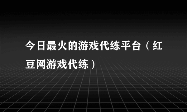 今日最火的游戏代练平台（红豆网游戏代练）