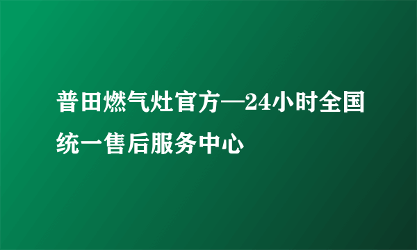 普田燃气灶官方—24小时全国统一售后服务中心