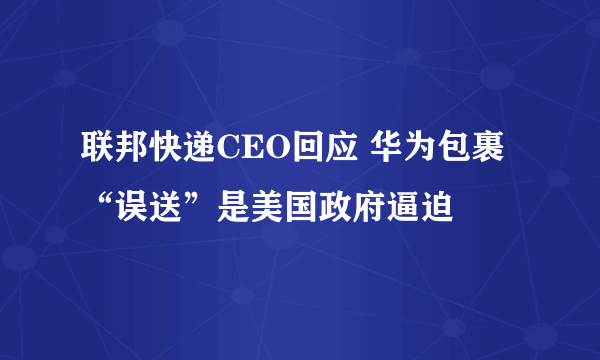 联邦快递CEO回应 华为包裹“误送”是美国政府逼迫