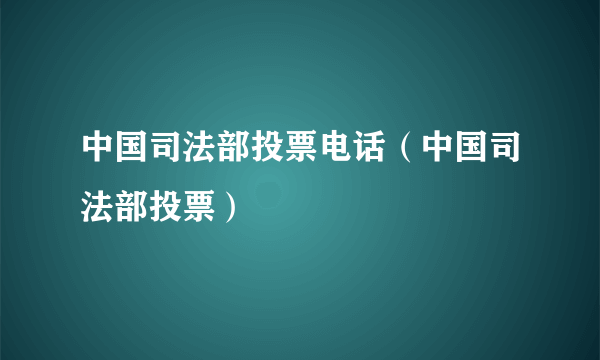 中国司法部投票电话（中国司法部投票）