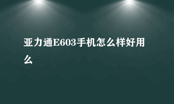 亚力通E603手机怎么样好用么