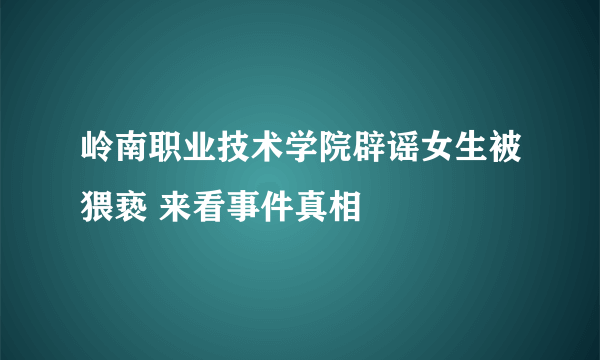 岭南职业技术学院辟谣女生被猥亵 来看事件真相