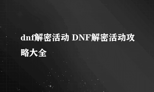 dnf解密活动 DNF解密活动攻略大全