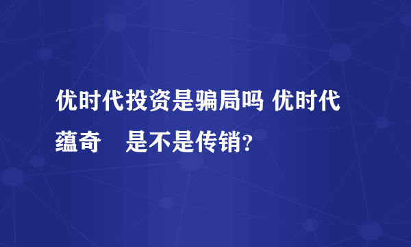 优时代投资是骗局吗 优时代蕴奇劵是不是传销？