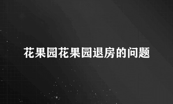 花果园花果园退房的问题