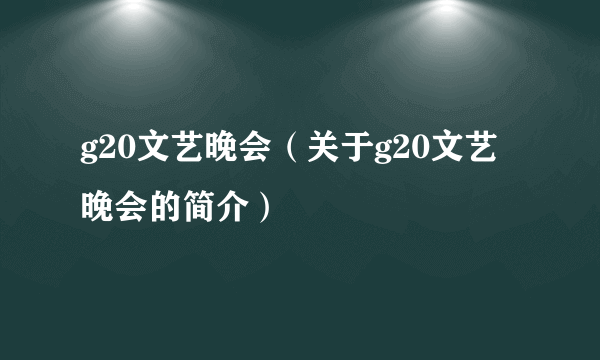 g20文艺晚会（关于g20文艺晚会的简介）