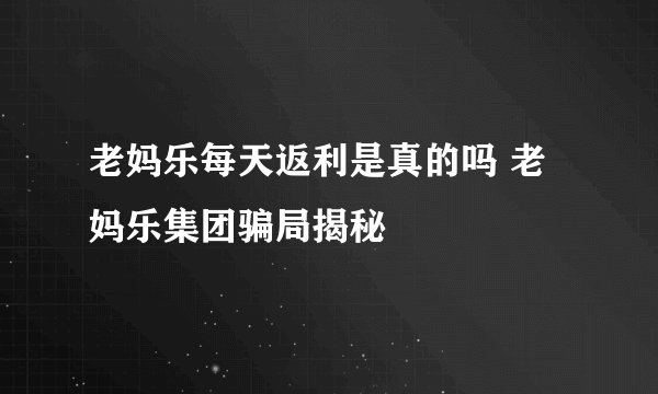 老妈乐每天返利是真的吗 老妈乐集团骗局揭秘