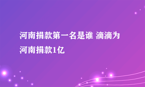 河南捐款第一名是谁 滴滴为河南捐款1亿