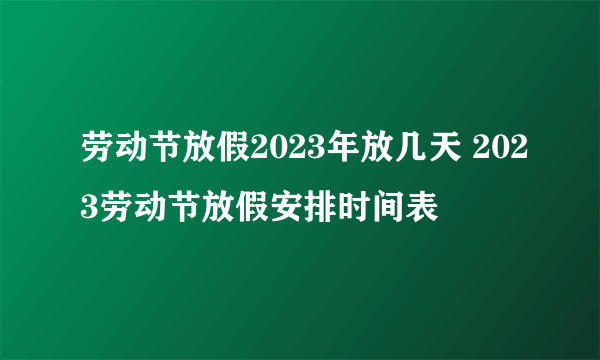 劳动节放假2023年放几天 2023劳动节放假安排时间表