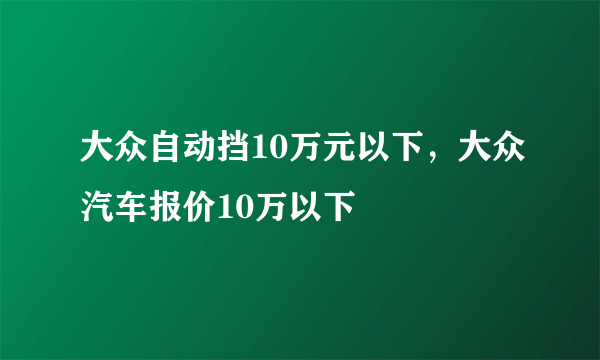 大众自动挡10万元以下，大众汽车报价10万以下