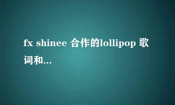 fx shinee 合作的lollipop 歌词和每个人的歌词有吗