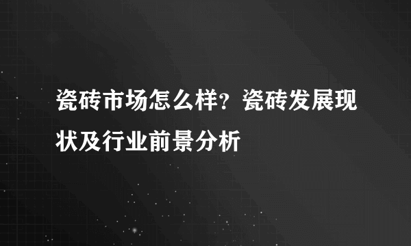 瓷砖市场怎么样？瓷砖发展现状及行业前景分析