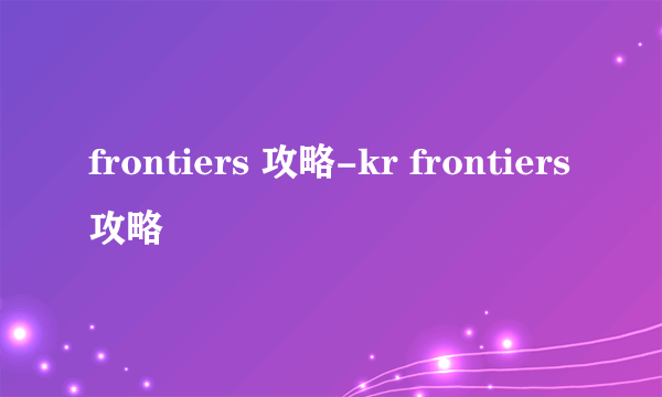 frontiers 攻略-kr frontiers攻略