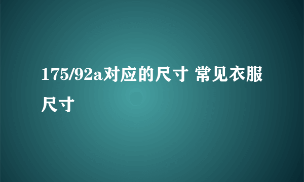 175/92a对应的尺寸 常见衣服尺寸