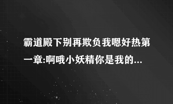 霸道殿下别再欺负我嗯好热第一章:啊哦小妖精你是我的-飞外网