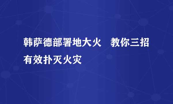 韩萨德部署地大火   教你三招有效扑灭火灾