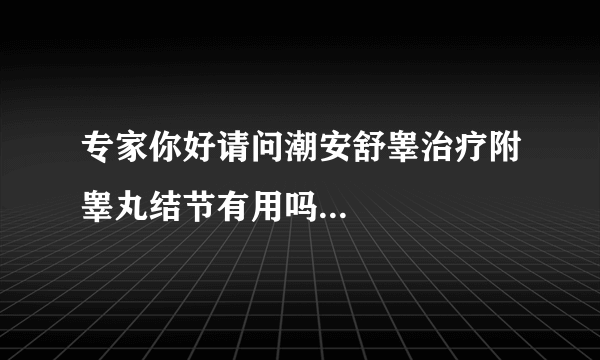 专家你好请问潮安舒睾治疗附睾丸结节有用吗...