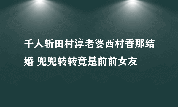 千人斩田村淳老婆西村香那结婚 兜兜转转竟是前前女友