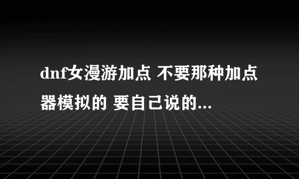 dnf女漫游加点 不要那种加点器模拟的 要自己说的。谢谢！