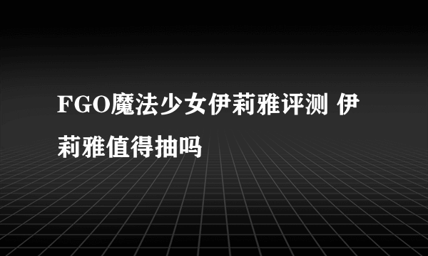 FGO魔法少女伊莉雅评测 伊莉雅值得抽吗