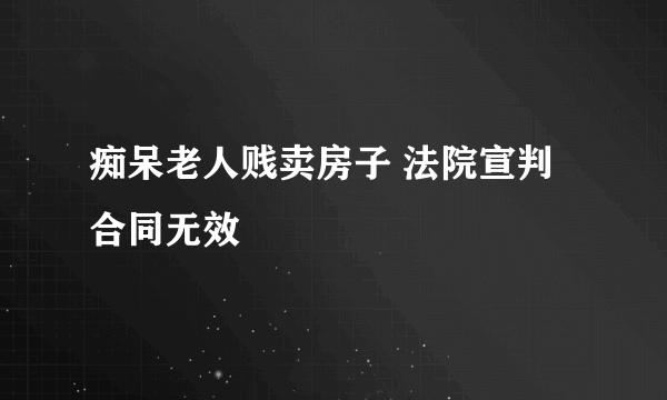 痴呆老人贱卖房子 法院宣判合同无效