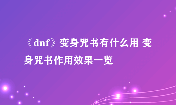 《dnf》变身咒书有什么用 变身咒书作用效果一览