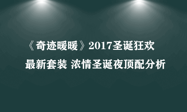 《奇迹暖暖》2017圣诞狂欢最新套装 浓情圣诞夜顶配分析