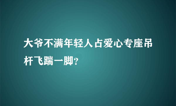 大爷不满年轻人占爱心专座吊杆飞踹一脚？