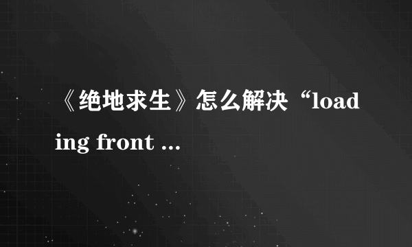 《绝地求生》怎么解决“loading front battlegroundsgame”?