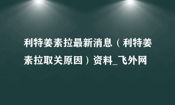 利特姜素拉最新消息（利特姜素拉取关原因）资料_飞外网