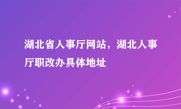 湖北省人事厅网站，湖北人事厅职改办具体地址