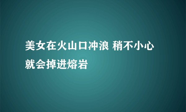 美女在火山口冲浪 稍不小心就会掉进熔岩