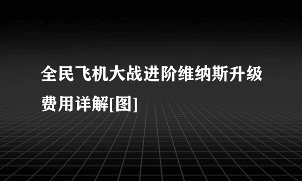 全民飞机大战进阶维纳斯升级费用详解[图]