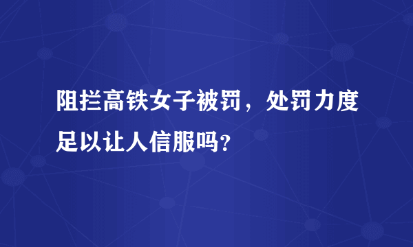 阻拦高铁女子被罚，处罚力度足以让人信服吗？