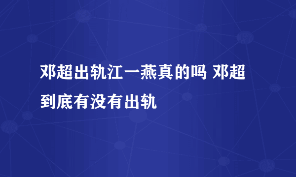 邓超出轨江一燕真的吗 邓超到底有没有出轨