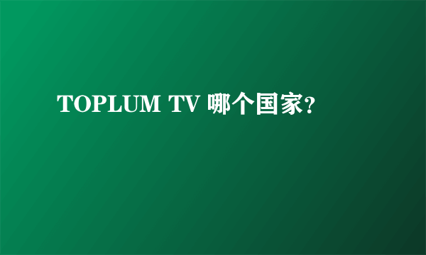 TOPLUM TV 哪个国家？