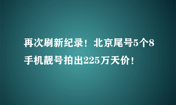 再次刷新纪录！北京尾号5个8手机靓号拍出225万天价！