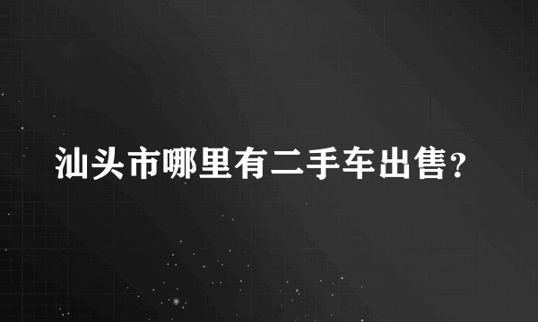 汕头市哪里有二手车出售？