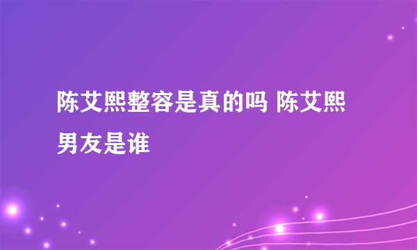 陈艾熙整容是真的吗 陈艾熙男友是谁