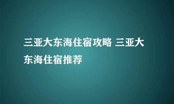 三亚大东海住宿攻略 三亚大东海住宿推荐