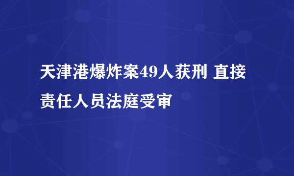 天津港爆炸案49人获刑 直接责任人员法庭受审