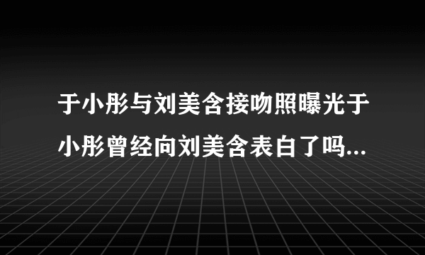 于小彤与刘美含接吻照曝光于小彤曾经向刘美含表白了吗？_飞外网