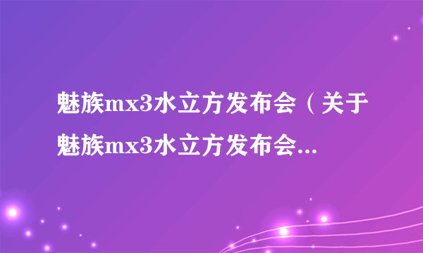 魅族mx3水立方发布会（关于魅族mx3水立方发布会的简介）